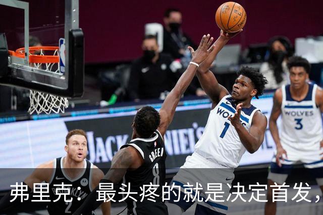 弗里克：最头疼的就是决定首发，想让大家都开心但球队天赋太足了